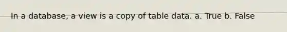 In a database, a view is a copy of table data. a. True b. False