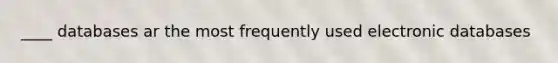 ____ databases ar the most frequently used electronic databases