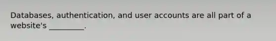 Databases, authentication, and user accounts are all part of a website's _________.