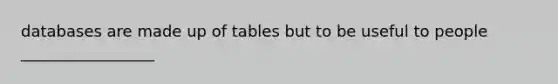 databases are made up of tables but to be useful to people _________________