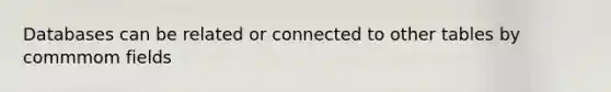 Databases can be related or connected to other tables by commmom fields