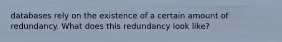 databases rely on the existence of a certain amount of redundancy. What does this redundancy look like?