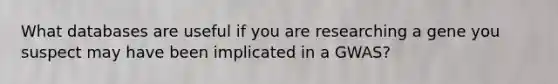 What databases are useful if you are researching a gene you suspect may have been implicated in a GWAS?