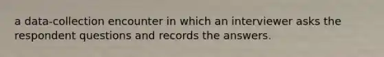 a data-collection encounter in which an interviewer asks the respondent questions and records the answers.