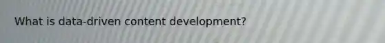 What is data-driven content development?