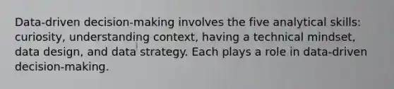 Data-driven decision-making involves the five analytical skills: curiosity, understanding context, having a technical mindset, data design, and data strategy. Each plays a role in data-driven decision-making.