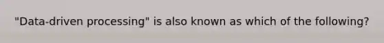 "Data-driven processing" is also known as which of the following?