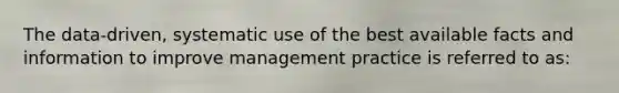 The​ data-driven, systematic use of the best available facts and information to improve management practice is referred to​ as: