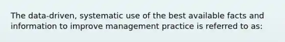 The data-driven, systematic use of the best available facts and information to improve management practice is referred to as: