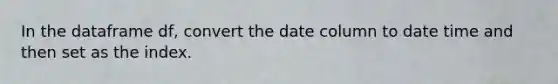 In the dataframe df, convert the date column to date time and then set as the index.