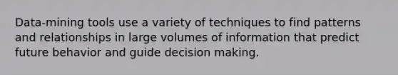 Data-mining tools use a variety of techniques to find patterns and relationships in large volumes of information that predict future behavior and guide decision making.