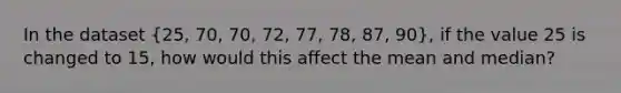 In the dataset (25, 70, 70, 72, 77, 78, 87, 90), if the value 25 is changed to 15, how would this affect the mean and median?