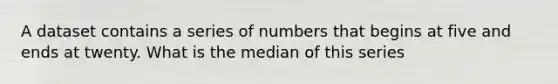 A dataset contains a series of numbers that begins at five and ends at twenty. What is the median of this series