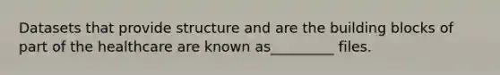 Datasets that provide structure and are the building blocks of part of the healthcare are known as_________ files.