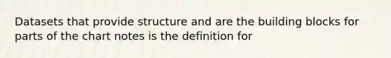 Datasets that provide structure and are the building blocks for parts of the chart notes is the definition for