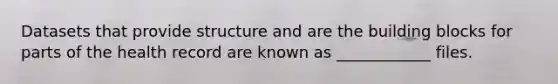 Datasets that provide structure and are the building blocks for parts of the health record are known as ____________ files.