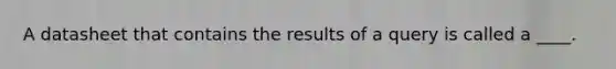 A datasheet that contains the results of a query is called a ____.