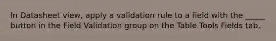 In Datasheet view, apply a validation rule to a field with the _____ button in the Field Validation group on the Table Tools Fields tab.