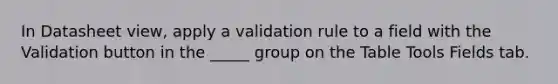 In Datasheet view, apply a validation rule to a field with the Validation button in the _____ group on the Table Tools Fields tab.