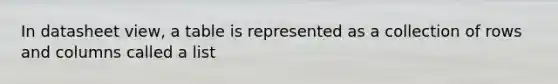 In datasheet view, a table is represented as a collection of rows and columns called a list