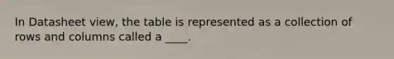 In Datasheet view, the table is represented as a collection of rows and columns called a ____.