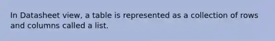 In Datasheet view, a table is represented as a collection of rows and columns called a list.