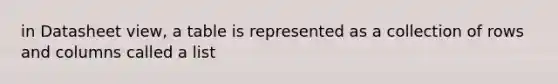 in Datasheet view, a table is represented as a collection of rows and columns called a list