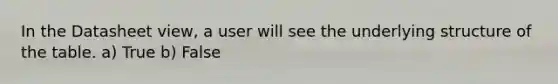 In the Datasheet view, a user will see the underlying structure of the table. a) True b) False