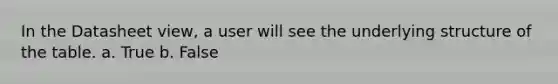 In the Datasheet view, a user will see the underlying structure of the table. a. True b. False