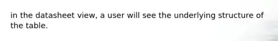 in the datasheet view, a user will see the underlying structure of the table.