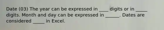 Date (03) The year can be expressed in ____ digits or in _____ digits. Month and day can be expressed in ______. Dates are considered _____ in Excel.