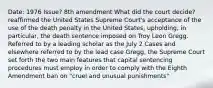 Date: 1976 Issue? 8th amendment What did the court decide?reaffirmed the United States Supreme Court's acceptance of the use of the death penalty in the United States, upholding, in particular, the death sentence imposed on Troy Leon Gregg. Referred to by a leading scholar as the July 2 Cases and elsewhere referred to by the lead case Gregg, the Supreme Court set forth the two main features that capital sentencing procedures must employ in order to comply with the Eighth Amendment ban on "cruel and unusual punishments"