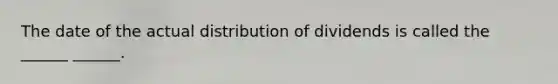 The date of the actual distribution of dividends is called the ______ ______.