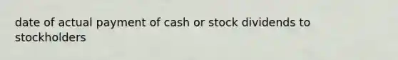 date of actual payment of cash or stock dividends to stockholders