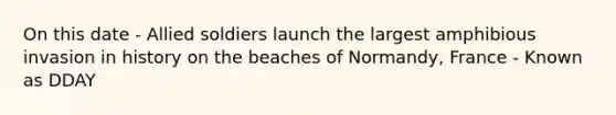 On this date - Allied soldiers launch the largest amphibious invasion in history on the beaches of Normandy, France - Known as DDAY