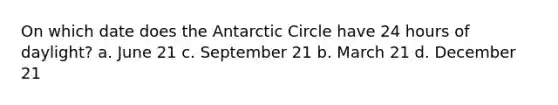 On which date does the Antarctic Circle have 24 hours of daylight? a. June 21 c. September 21 b. March 21 d. December 21