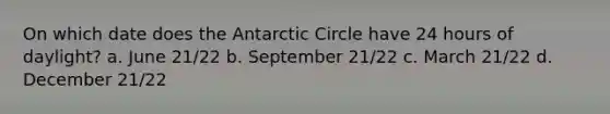 On which date does the Antarctic Circle have 24 hours of daylight? a. June 21/22 b. September 21/22 c. March 21/22 d. December 21/22