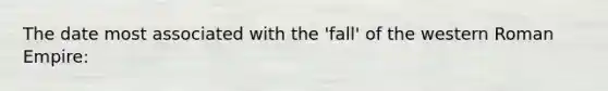 The date most associated with the 'fall' of the western Roman Empire: