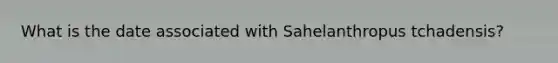 What is the date associated with Sahelanthropus tchadensis?