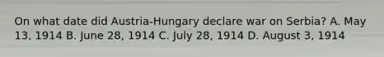 On what date did Austria-Hungary declare war on Serbia? A. May 13, 1914 B. June 28, 1914 C. July 28, 1914 D. August 3, 1914