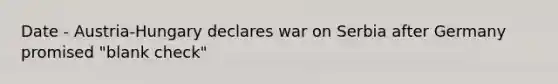 Date - Austria-Hungary declares war on Serbia after Germany promised "blank check"