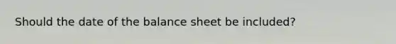 Should the date of the balance sheet be included?