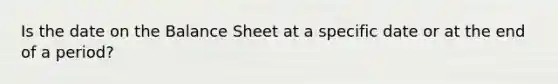 Is the date on the Balance Sheet at a specific date or at the end of a period?