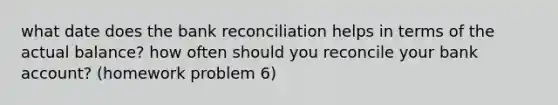 what date does the <a href='https://www.questionai.com/knowledge/kZ6GRlcQH1-bank-reconciliation' class='anchor-knowledge'>bank reconciliation</a> helps in terms of the actual balance? how often should you reconcile your bank account? (homework problem 6)