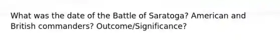 What was the date of the Battle of Saratoga? American and British commanders? Outcome/Significance?