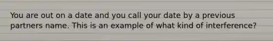 You are out on a date and you call your date by a previous partners name. This is an example of what kind of interference?