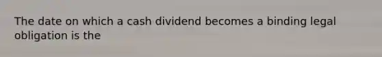 The date on which a cash dividend becomes a binding legal obligation is the