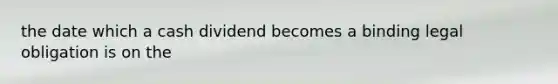 the date which a cash dividend becomes a binding legal obligation is on the