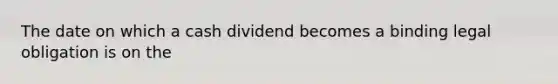 The date on which a cash dividend becomes a binding legal obligation is on the