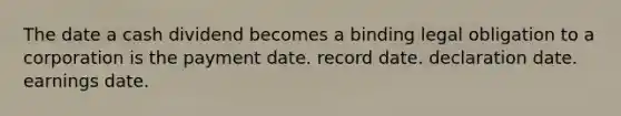 The date a cash dividend becomes a binding legal obligation to a corporation is the payment date. record date. declaration date. earnings date.